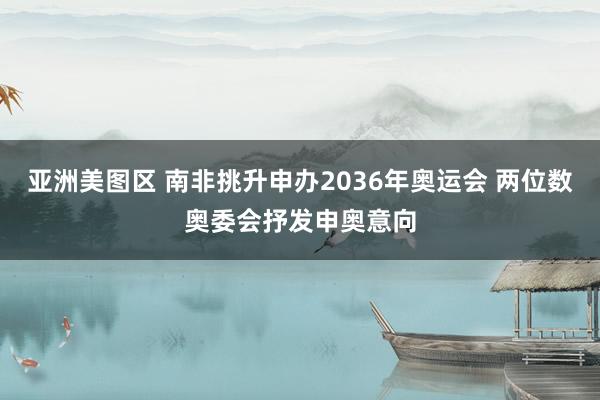 亚洲美图区 南非挑升申办2036年奥运会 两位数奥委会抒发申奥意向