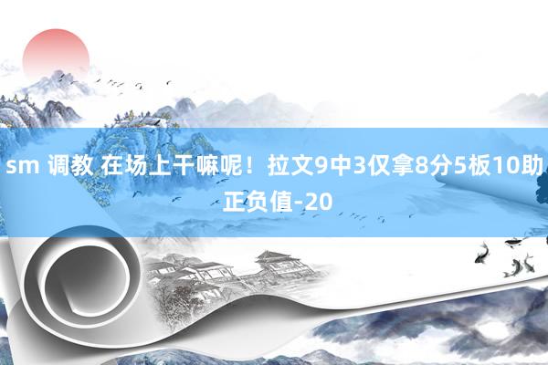 sm 调教 在场上干嘛呢！拉文9中3仅拿8分5板10助 正负值-20