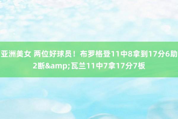 亚洲美女 两位好球员！布罗格登11中8拿到17分6助2断&瓦兰11中7拿17分7板