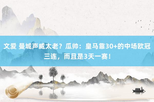 文爱 曼城声威太老？瓜帅：皇马靠30+的中场欧冠三连，而且是3天一赛！