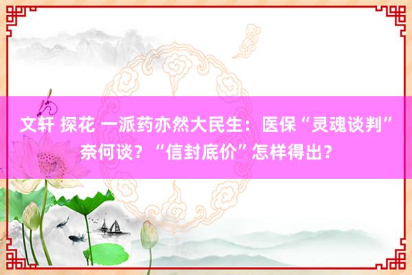 文轩 探花 一派药亦然大民生：医保“灵魂谈判”奈何谈？“信封底价”怎样得出？