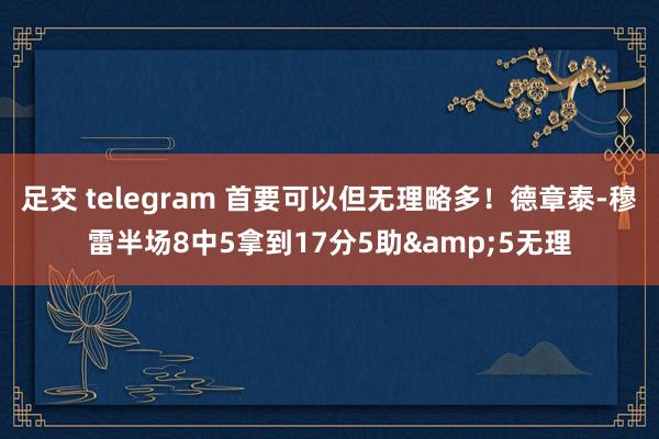 足交 telegram 首要可以但无理略多！德章泰-穆雷半场8中5拿到17分5助&5无理