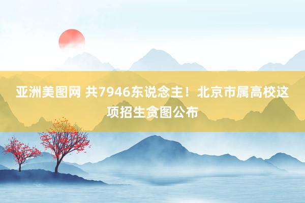 亚洲美图网 共7946东说念主！北京市属高校这项招生贪图公布