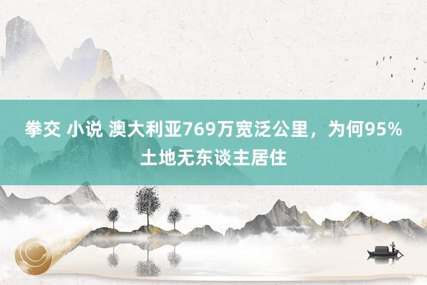 拳交 小说 澳大利亚769万宽泛公里，为何95%土地无东谈主居住