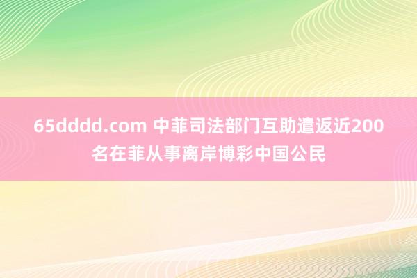 65dddd.com 中菲司法部门互助遣返近200名在菲从事离岸博彩中国公民