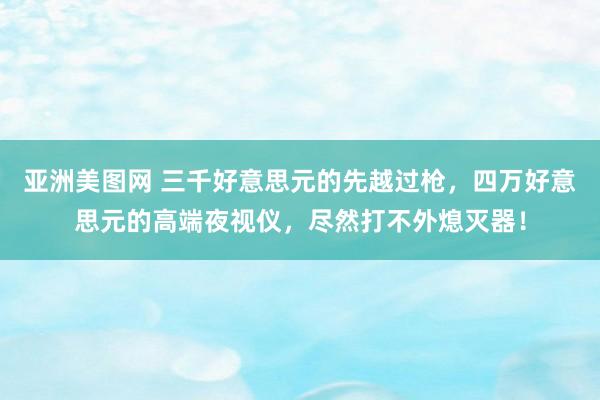 亚洲美图网 三千好意思元的先越过枪，四万好意思元的高端夜视仪，尽然打不外熄灭器！