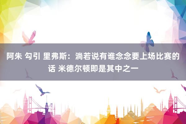 阿朱 勾引 里弗斯：淌若说有谁念念要上场比赛的话 米德尔顿即是其中之一