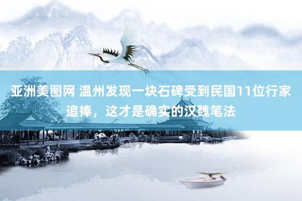 亚洲美图网 温州发现一块石碑受到民国11位行家追捧，这才是确实的汉魏笔法