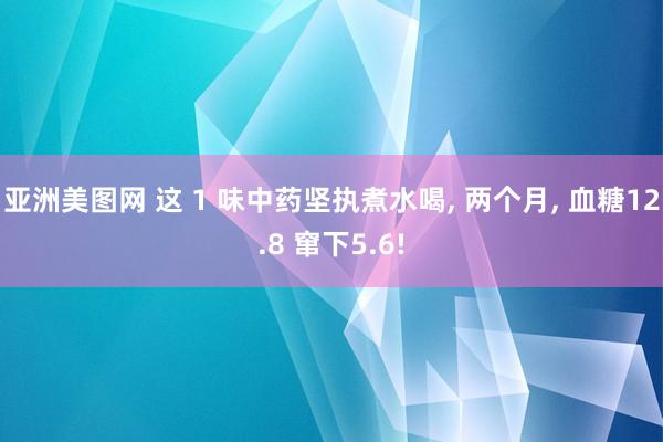 亚洲美图网 这 1 味中药坚执煮水喝， 两个月， 血糖12.8 窜下5.6!