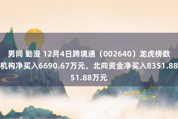 男同 動漫 12月4日跨境通（002640）龙虎榜数据：机构净买入6690.67万元，北向资金净买入8351.88万元