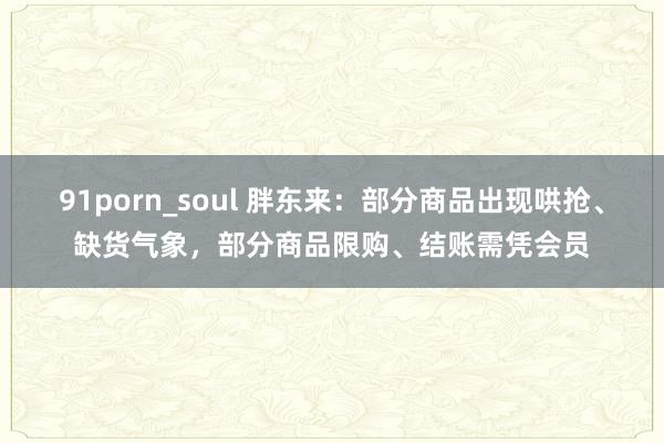 91porn_soul 胖东来：部分商品出现哄抢、缺货气象，部分商品限购、结账需凭会员