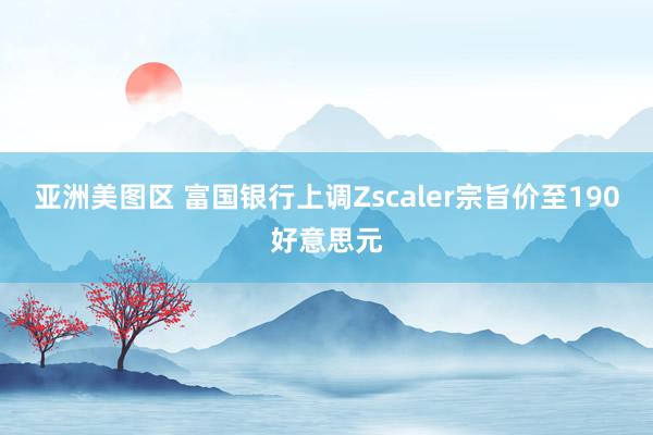 亚洲美图区 富国银行上调Zscaler宗旨价至190好意思元