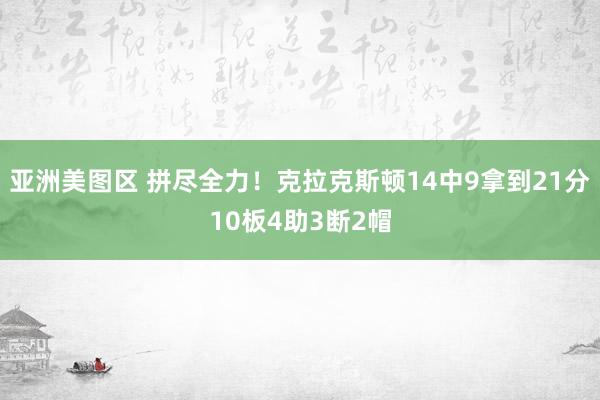 亚洲美图区 拼尽全力！克拉克斯顿14中9拿到21分10板4助3断2帽