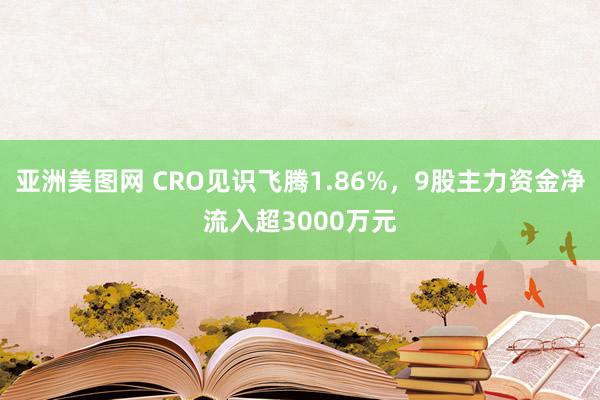 亚洲美图网 CRO见识飞腾1.86%，9股主力资金净流入超3000万元