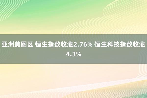 亚洲美图区 恒生指数收涨2.76% 恒生科技指数收涨4.3%