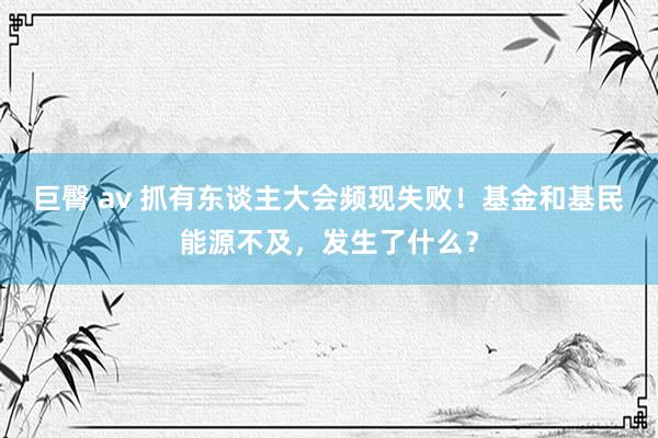 巨臀 av 抓有东谈主大会频现失败！基金和基民能源不及，发生了什么？