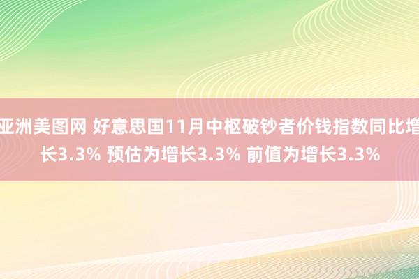 亚洲美图网 好意思国11月中枢破钞者价钱指数同比增长3.3% 预估为增长3.3% 前值为增长3.3%