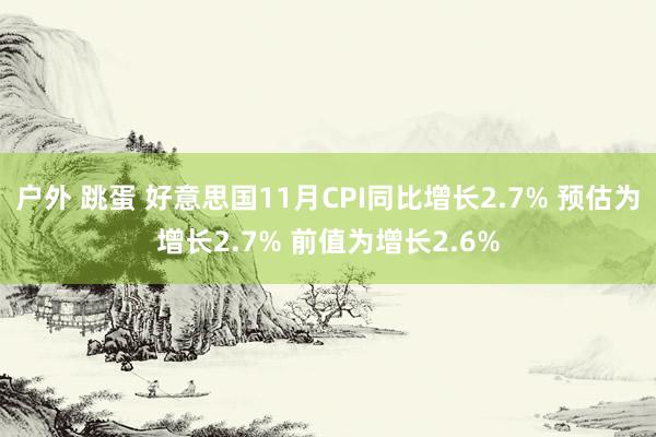 户外 跳蛋 好意思国11月CPI同比增长2.7% 预估为增长2.7% 前值为增长2.6%