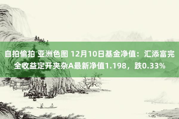 自拍偷拍 亚洲色图 12月10日基金净值：汇添富完全收益定开夹杂A最新净值1.198，跌0.33%