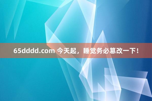 65dddd.com 今天起，睡觉务必篡改一下！