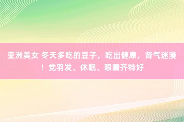 亚洲美女 冬天多吃的豆子，吃出健康，肾气迷漫！党羽发、休眠、眼睛齐特好