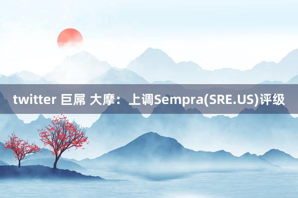 twitter 巨屌 大摩：上调Sempra(SRE.US)评级