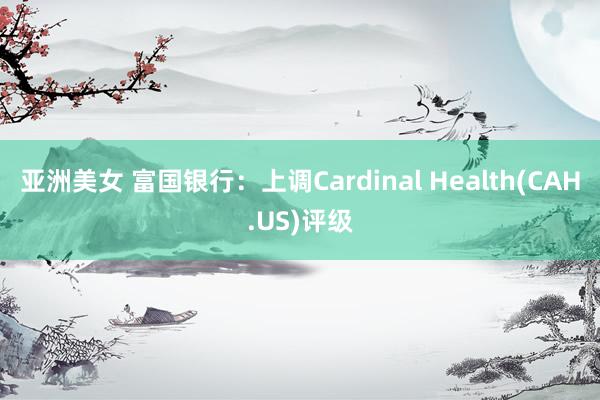 亚洲美女 富国银行：上调Cardinal Health(CAH.US)评级