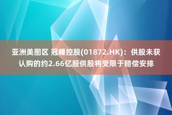 亚洲美图区 冠轈控股(01872.HK)：供股未获认购的约2.66亿股供股将受限于赔偿安排