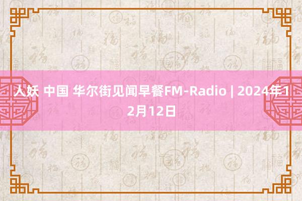 人妖 中国 华尔街见闻早餐FM-Radio | 2024年12月12日