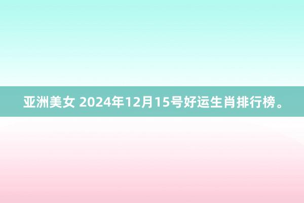 亚洲美女 2024年12月15号好运生肖排行榜。