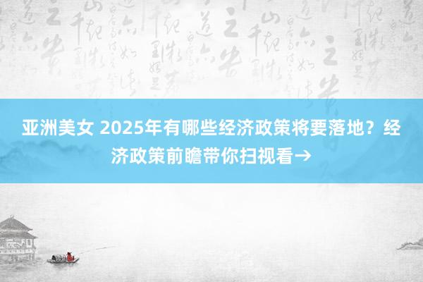 亚洲美女 2025年有哪些经济政策将要落地？经济政策前瞻带你扫视看→