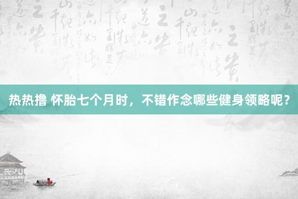 热热撸 怀胎七个月时，不错作念哪些健身领略呢？