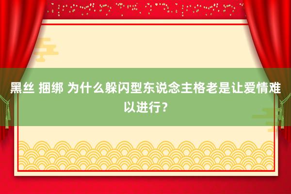 黑丝 捆绑 为什么躲闪型东说念主格老是让爱情难以进行？