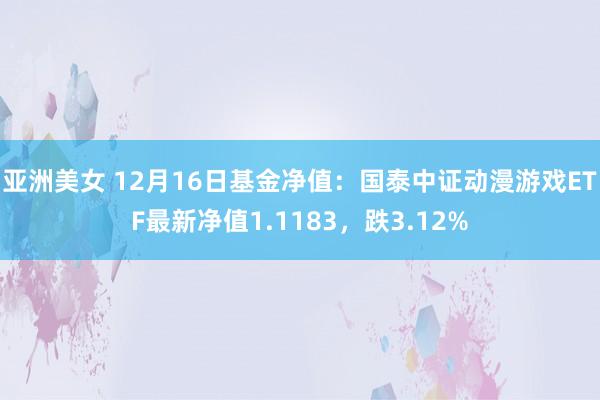 亚洲美女 12月16日基金净值：国泰中证动漫游戏ETF最新净值1.1183，跌3.12%