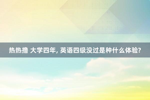 热热撸 大学四年， 英语四级没过是种什么体验?