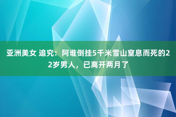 亚洲美女 追究：阿谁倒挂5千米雪山窒息而死的22岁男人，已离开两月了