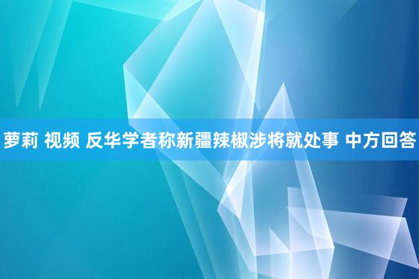 萝莉 视频 反华学者称新疆辣椒涉将就处事 中方回答