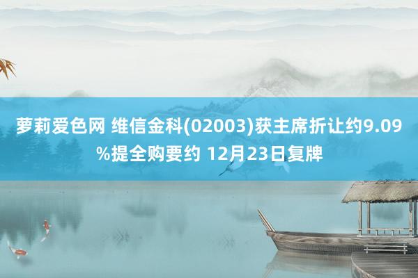 萝莉爱色网 维信金科(02003)获主席折让约9.09%提全购要约 12月23日复牌