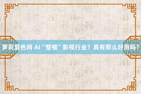 萝莉爱色网 AI“整顿”影视行业？真有那么好用吗？