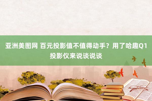 亚洲美图网 百元投影值不值得动手？用了哈趣Q1投影仪来说谈说谈