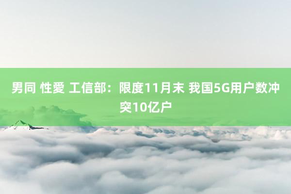 男同 性愛 工信部：限度11月末 我国5G用户数冲突10亿户