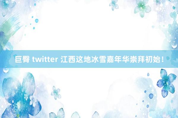 巨臀 twitter 江西这地冰雪嘉年华崇拜初始！