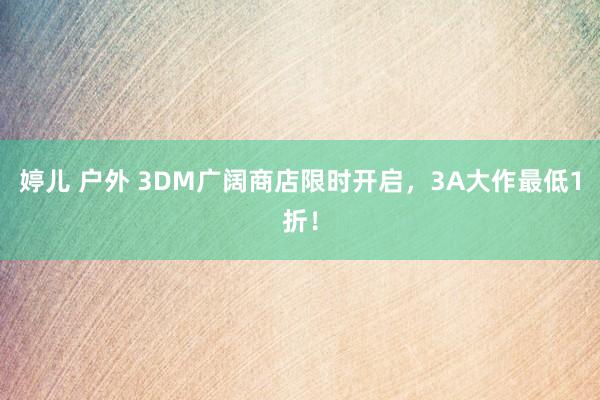 婷儿 户外 3DM广阔商店限时开启，3A大作最低1折！