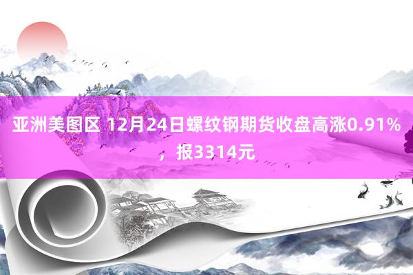 亚洲美图区 12月24日螺纹钢期货收盘高涨0.91%，报3314元