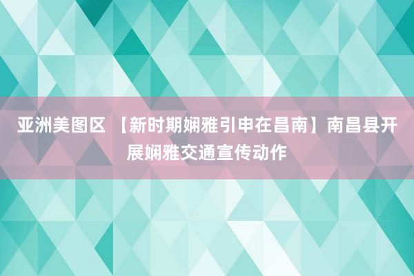 亚洲美图区 【新时期娴雅引申在昌南】南昌县开展娴雅交通宣传动