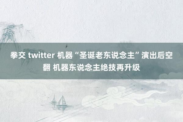 拳交 twitter 机器“圣诞老东说念主”演出后空翻 机器