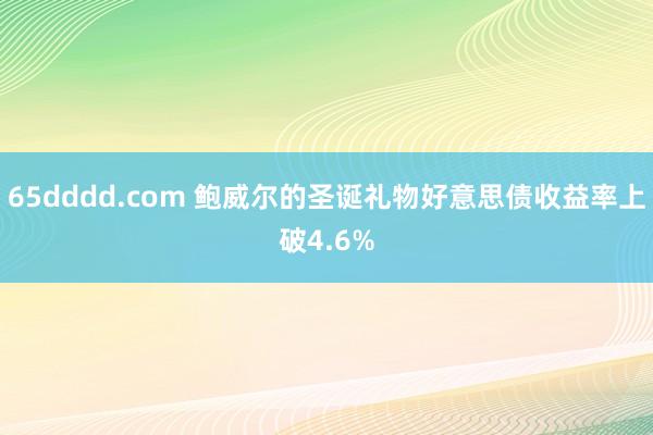 65dddd.com 鲍威尔的圣诞礼物好意思债收益率上破4.