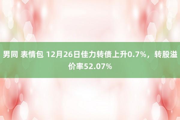 男同 表情包 12月26日佳力转债上升0.7%，转股溢价率5