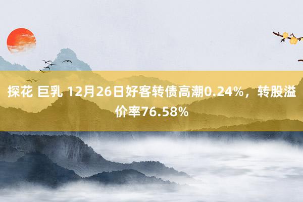 探花 巨乳 12月26日好客转债高潮0.24%，转股溢价率7