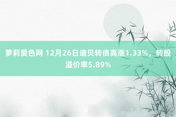 萝莉爱色网 12月26日迪贝转债高涨1.33%，转股溢价率5